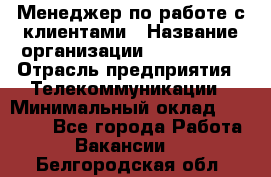 Менеджер по работе с клиентами › Название организации ­ Neo sites › Отрасль предприятия ­ Телекоммуникации › Минимальный оклад ­ 35 000 - Все города Работа » Вакансии   . Белгородская обл.